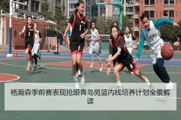 杨瀚森季前赛表现抢眼青岛男篮内线培养计划全景解读