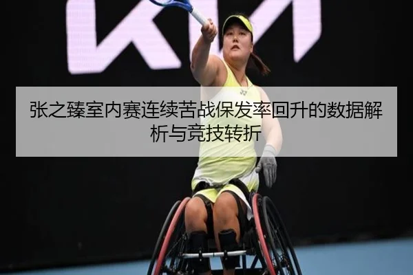 张之臻室内赛连续苦战保发率回升的数据解析与竞技转折